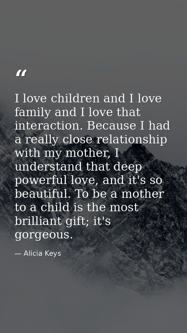 I love children and I love family and I love that interaction. Because I had a really close relationship with my mother, — Alicia Keys