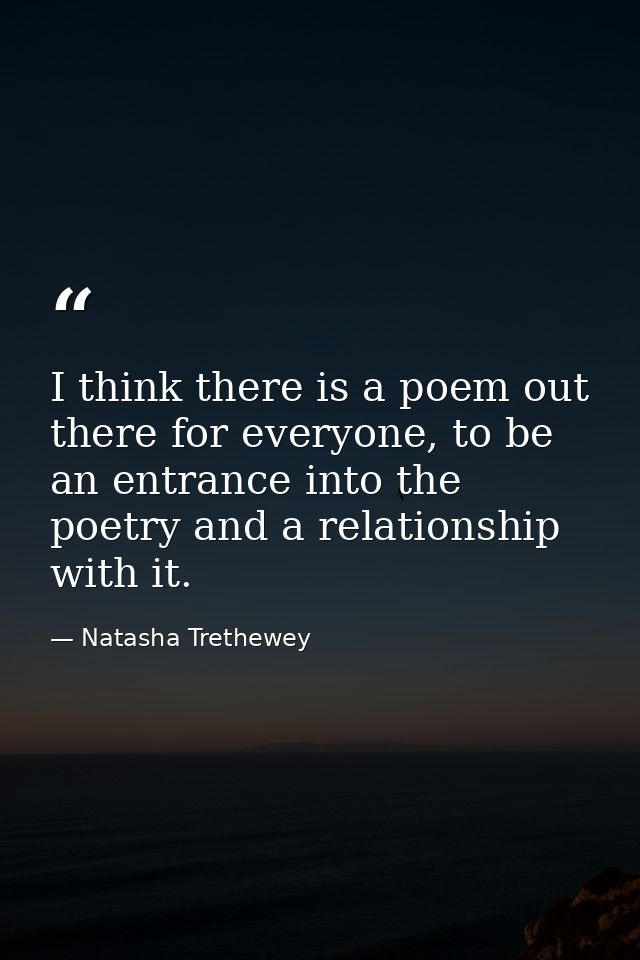 I think there is a poem out there for everyone, to be an entrance into the poetry and a relationship with it. — Natasha Trethewey