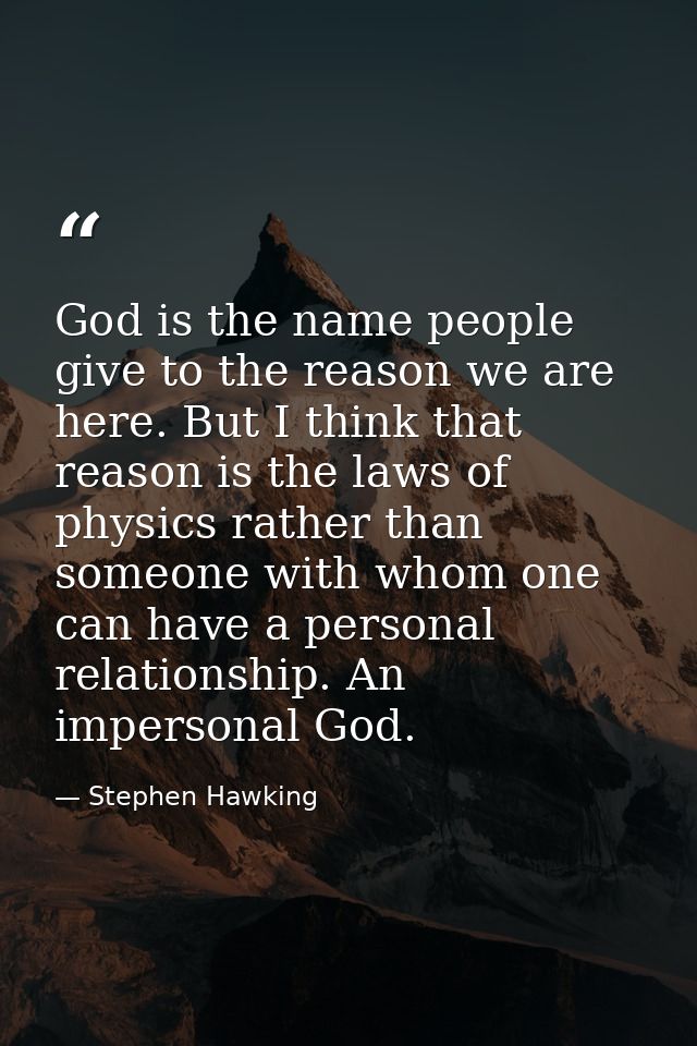 God is the name people give to the reason we are here. But I think that reason is the laws of physics rather than someon — Stephen Hawking