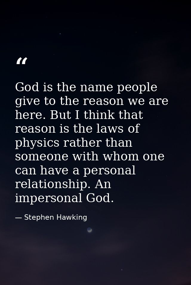 God is the name people give to the reason we are here. But I think that reason is the laws of physics rather than someon — Stephen Hawking