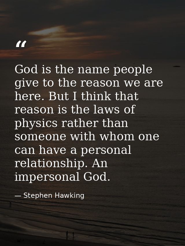 God is the name people give to the reason we are here. But I think that reason is the laws of physics rather than someon — Stephen Hawking