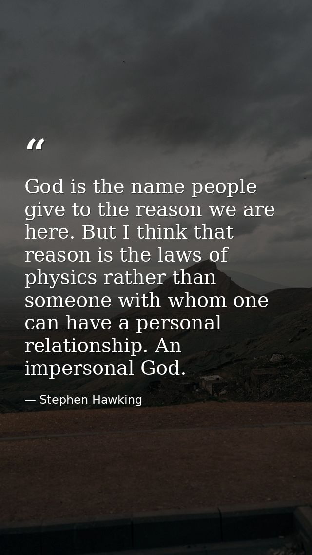 God is the name people give to the reason we are here. But I think that reason is the laws of physics rather than someon — Stephen Hawking