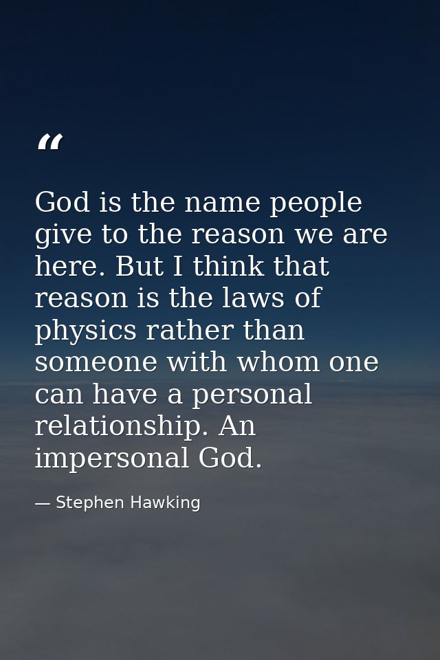 God is the name people give to the reason we are here. But I think that reason is the laws of physics rather than someon — Stephen Hawking