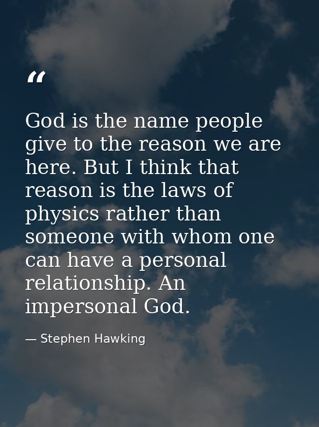 God is the name people give to the reason we are here. But I think that reason is the laws of physics rather than someon — Stephen Hawking
