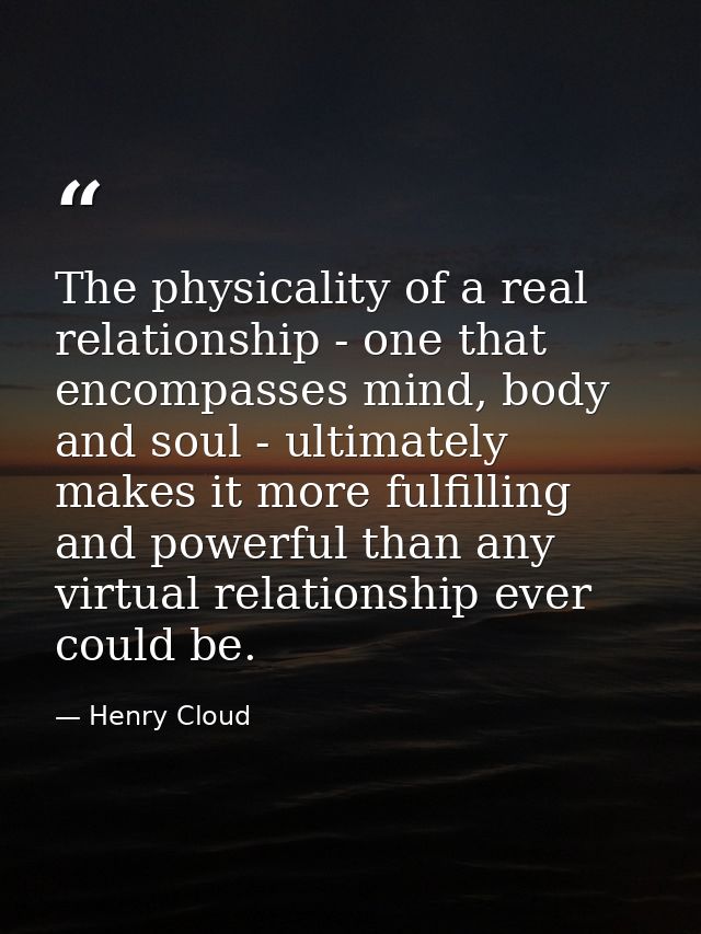The physicality of a real relationship - one that encompasses mind, body and soul - ultimately makes it more fulfilling  — Henry Cloud
