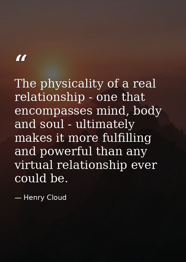The physicality of a real relationship - one that encompasses mind, body and soul - ultimately makes it more fulfilling  — Henry Cloud