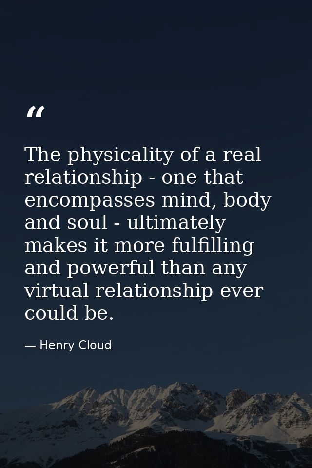 The physicality of a real relationship - one that encompasses mind, body and soul - ultimately makes it more fulfilling  — Henry Cloud