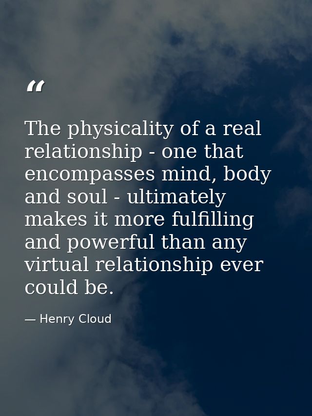 The physicality of a real relationship - one that encompasses mind, body and soul - ultimately makes it more fulfilling  — Henry Cloud