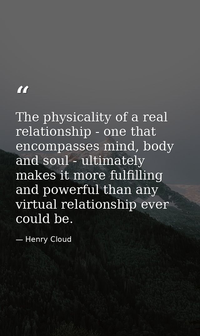 The physicality of a real relationship - one that encompasses mind, body and soul - ultimately makes it more fulfilling  — Henry Cloud