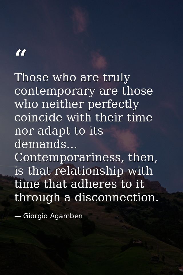 Those who are truly contemporary are those who neither perfectly coincide with their time nor adapt to its demands... Co — Giorgio Agamben