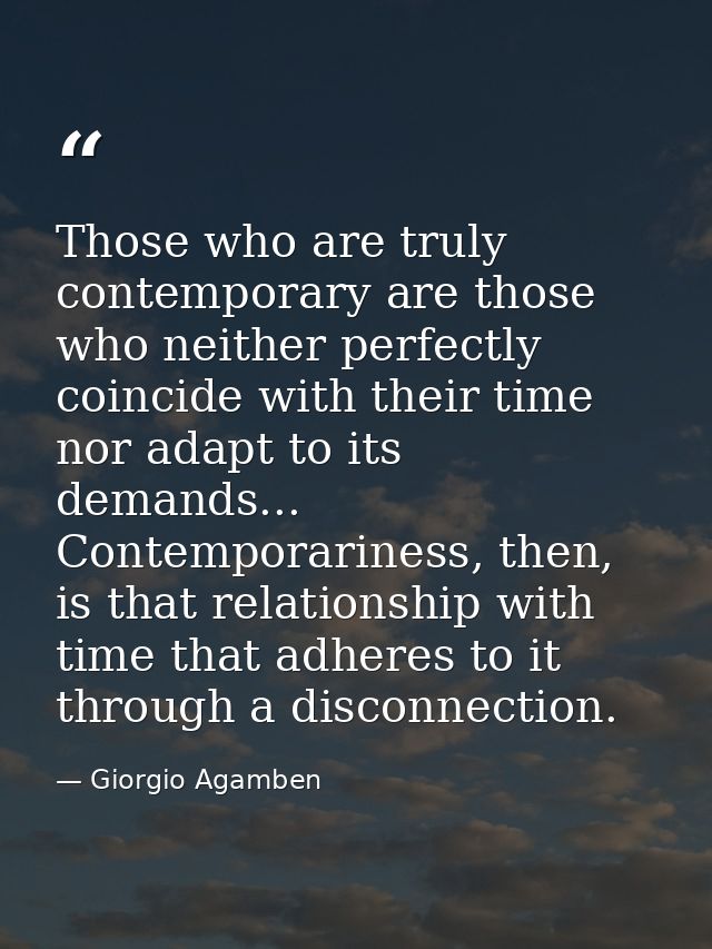 Those who are truly contemporary are those who neither perfectly coincide with their time nor adapt to its demands... Co — Giorgio Agamben
