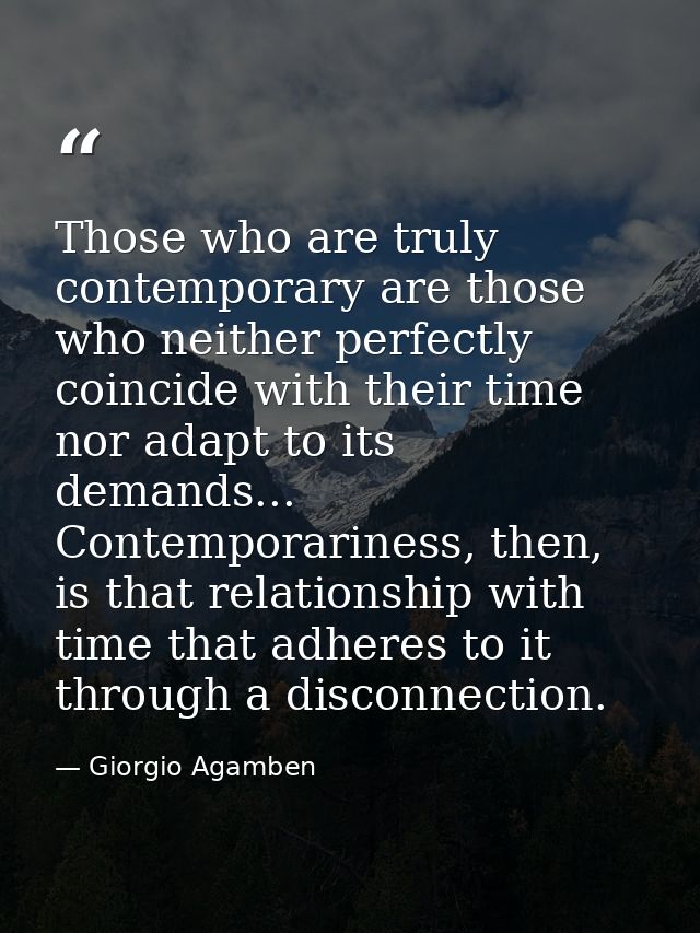 Those who are truly contemporary are those who neither perfectly coincide with their time nor adapt to its demands... Co — Giorgio Agamben