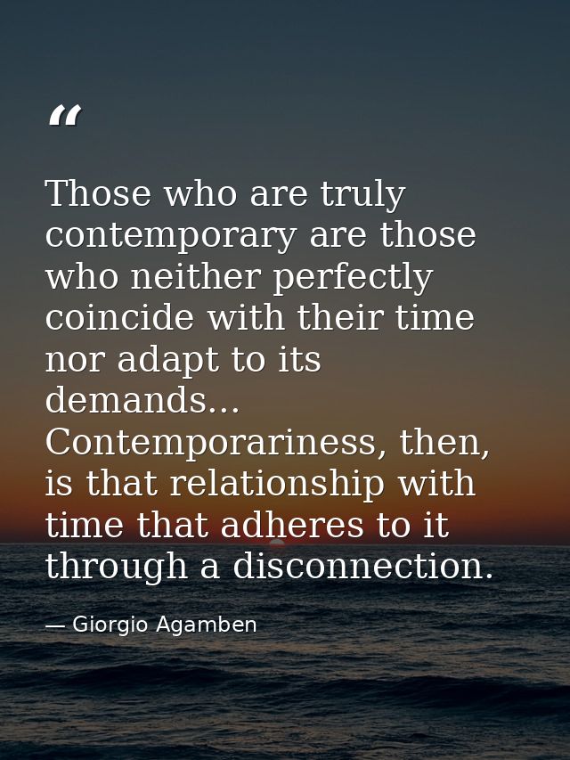 Those who are truly contemporary are those who neither perfectly coincide with their time nor adapt to its demands... Co — Giorgio Agamben