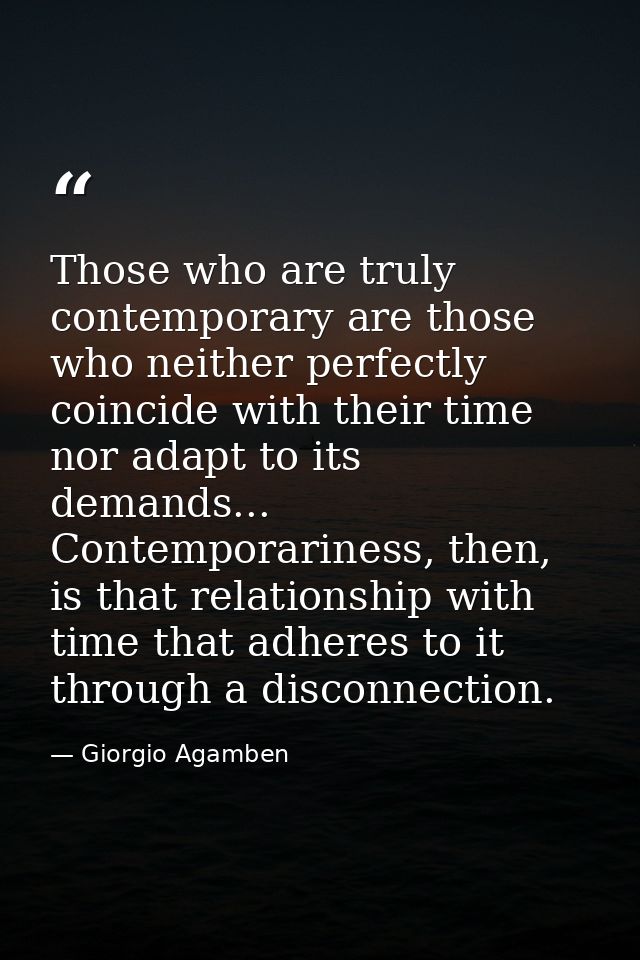Those who are truly contemporary are those who neither perfectly coincide with their time nor adapt to its demands... Co — Giorgio Agamben