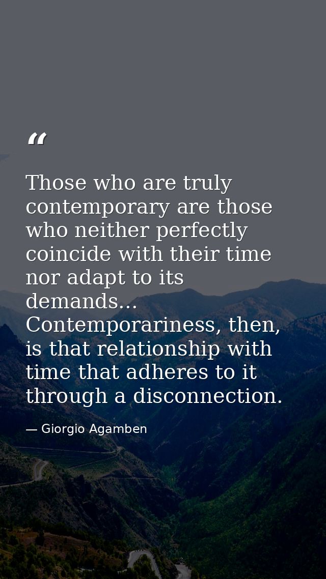 Those who are truly contemporary are those who neither perfectly coincide with their time nor adapt to its demands... Co — Giorgio Agamben