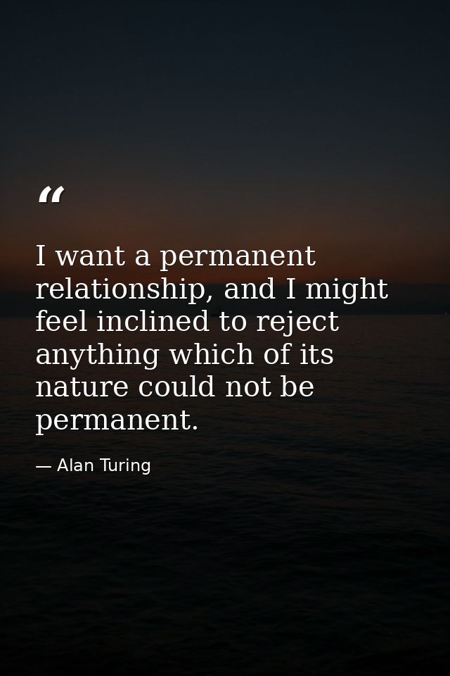 I want a permanent relationship, and I might feel inclined to reject anything which of its nature could not be permanent — Alan Turing