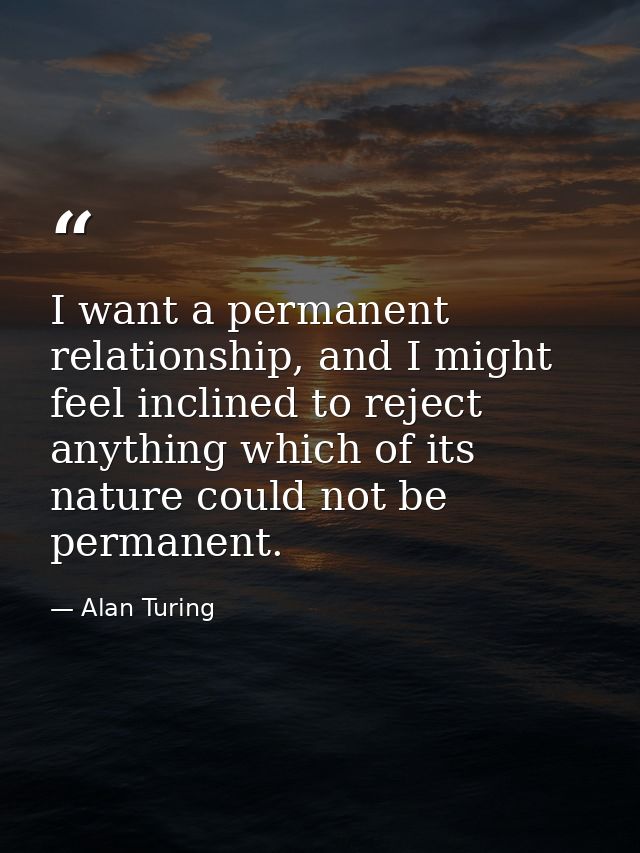 I want a permanent relationship, and I might feel inclined to reject anything which of its nature could not be permanent — Alan Turing