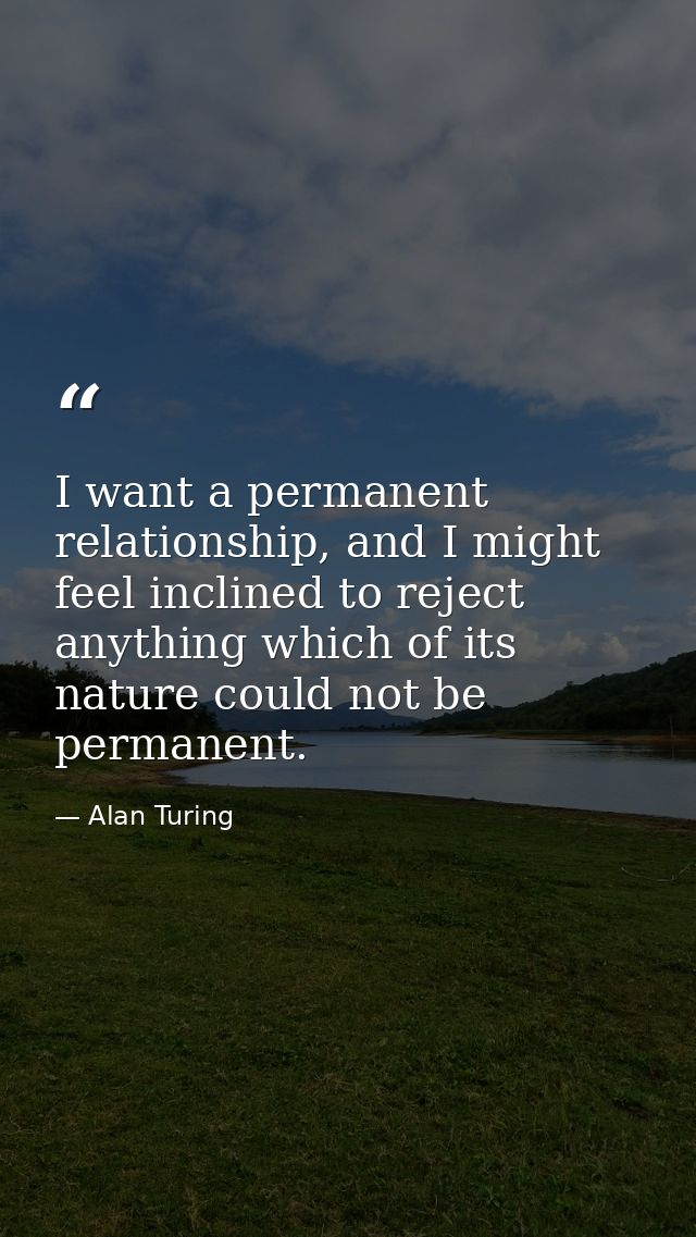 I want a permanent relationship, and I might feel inclined to reject anything which of its nature could not be permanent — Alan Turing