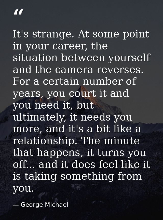 It's strange. At some point in your career, the situation between yourself and the camera reverses. For a certain number — George Michael
