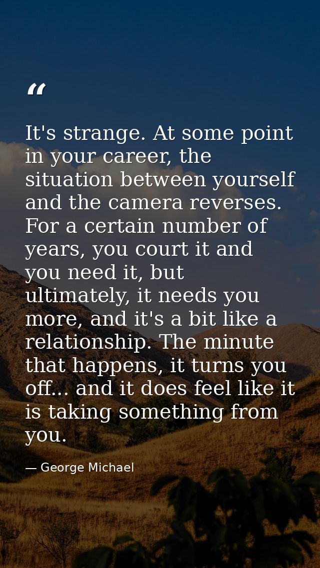 It's strange. At some point in your career, the situation between yourself and the camera reverses. For a certain number — George Michael
