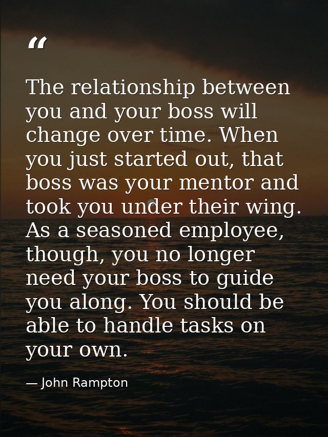 The relationship between you and your boss will change over time. When you just started out, that boss was your mentor a — John Rampton