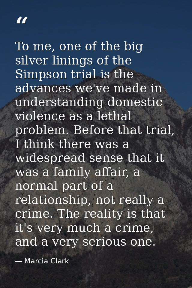 To me, one of the big silver linings of the Simpson trial is the advances we've made in understanding domestic violence  — Marcia Clark