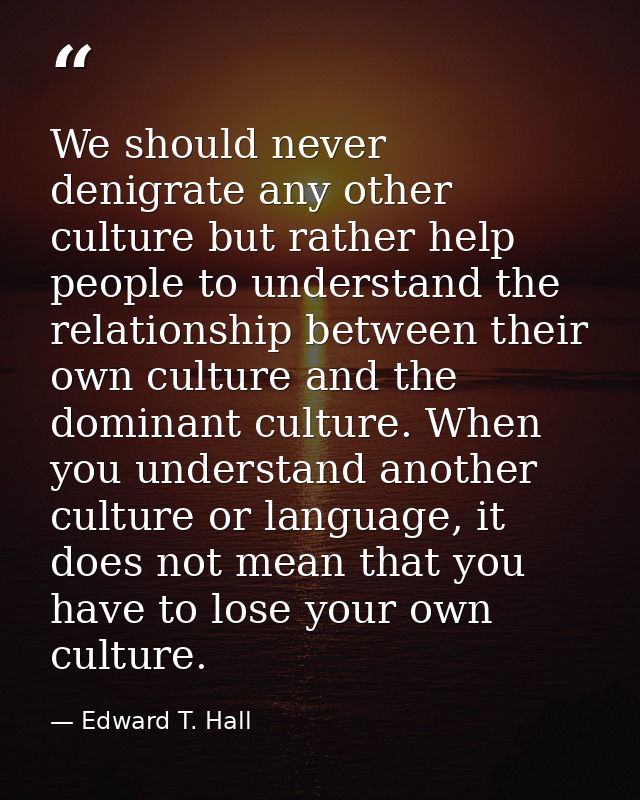 We should never denigrate any other culture but rather help people to understand the relationship between their own cult — Edward T. Hall