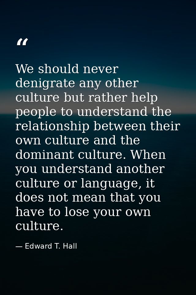 We should never denigrate any other culture but rather help people to understand the relationship between their own cult — Edward T. Hall