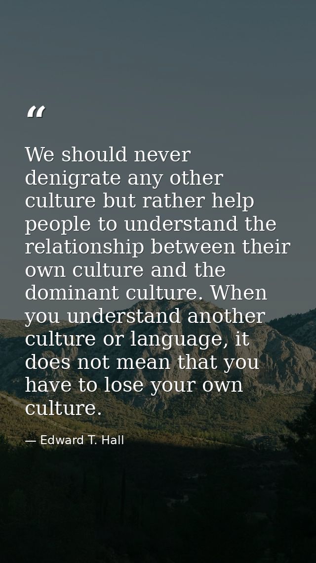 We should never denigrate any other culture but rather help people to understand the relationship between their own cult — Edward T. Hall