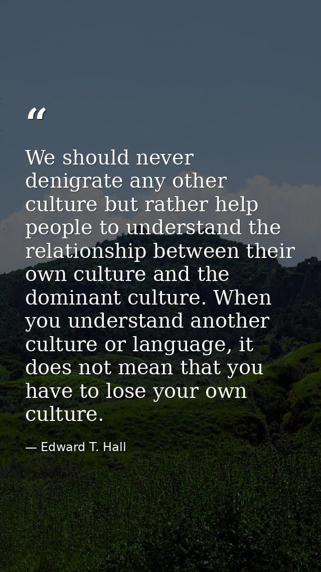 We should never denigrate any other culture but rather help people to understand the relationship between their own cult — Edward T. Hall