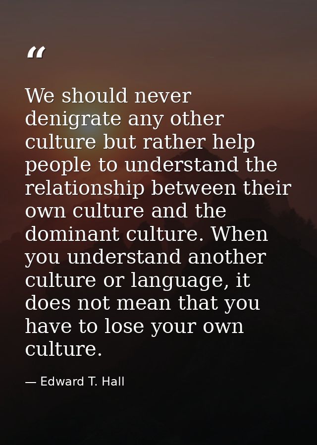 We should never denigrate any other culture but rather help people to understand the relationship between their own cult — Edward T. Hall