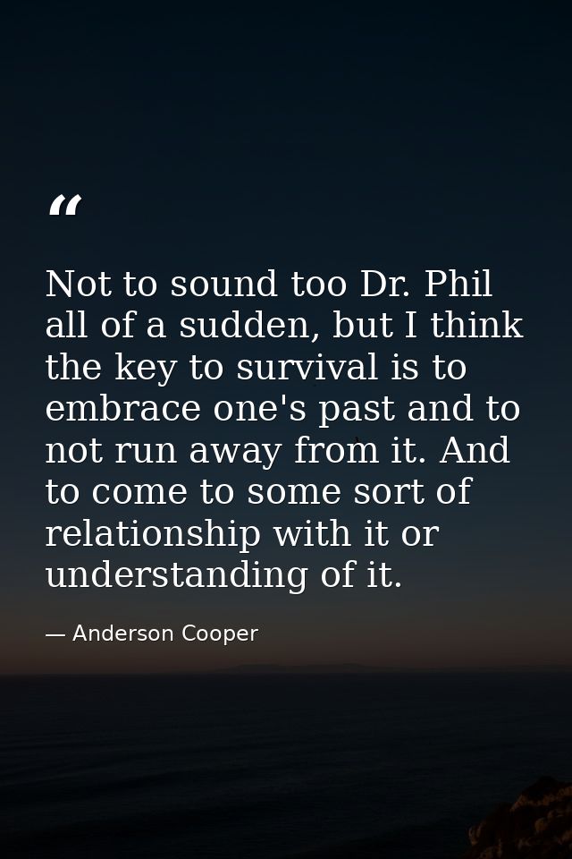 Not to sound too Dr. Phil all of a sudden, but I think the key to survival is to embrace one's past and to not run away  — Anderson Cooper