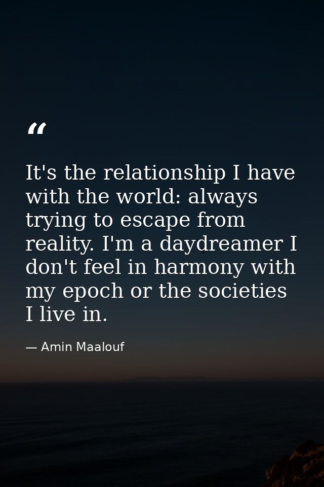 It's the relationship I have with the world: always trying to escape from reality. I'm a daydreamer I don't feel in harm — Amin Maalouf