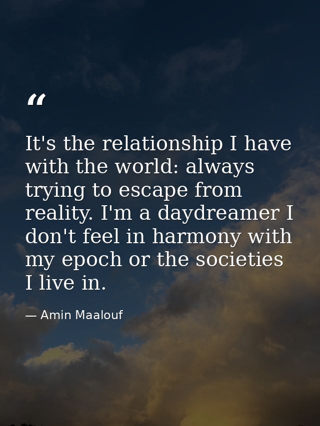 It's the relationship I have with the world: always trying to escape from reality. I'm a daydreamer I don't feel in harm — Amin Maalouf