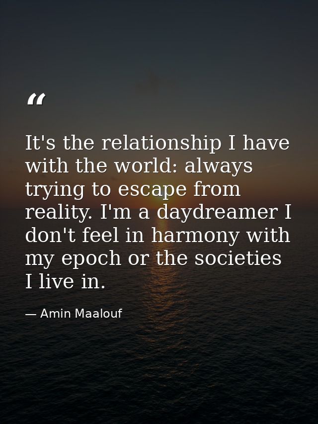 It's the relationship I have with the world: always trying to escape from reality. I'm a daydreamer I don't feel in harm — Amin Maalouf