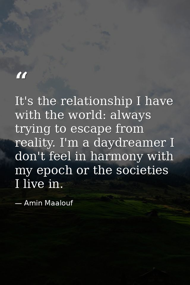 It's the relationship I have with the world: always trying to escape from reality. I'm a daydreamer I don't feel in harm — Amin Maalouf