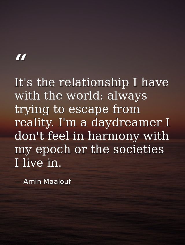 It's the relationship I have with the world: always trying to escape from reality. I'm a daydreamer I don't feel in harm — Amin Maalouf
