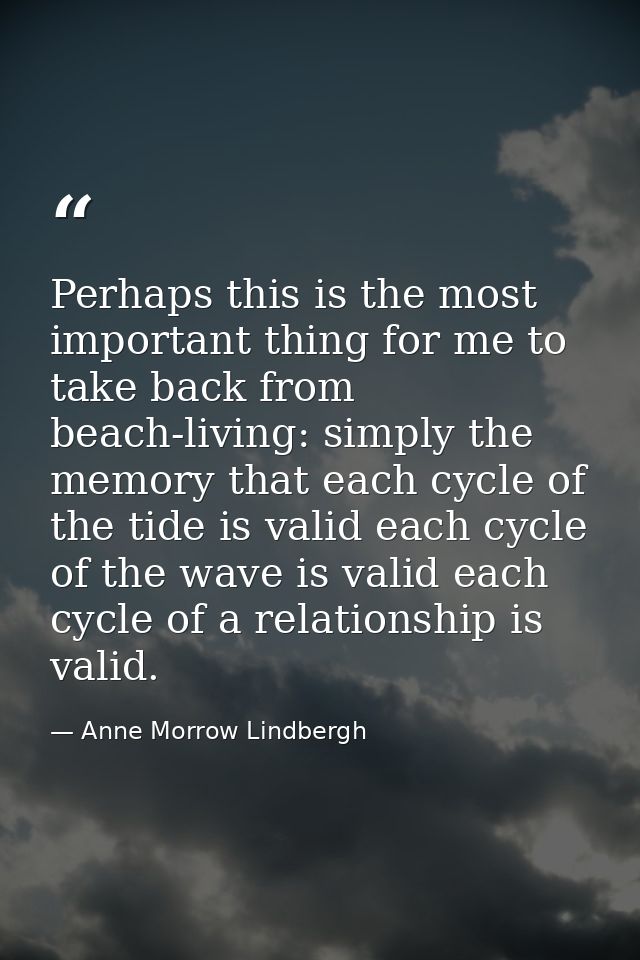 Perhaps this is the most important thing for me to take back from beach-living: simply the memory that each cycle of the — Anne Morrow Lindbergh