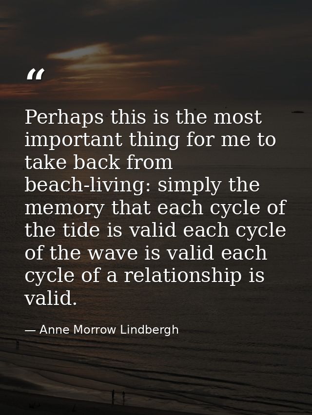Perhaps this is the most important thing for me to take back from beach-living: simply the memory that each cycle of the — Anne Morrow Lindbergh