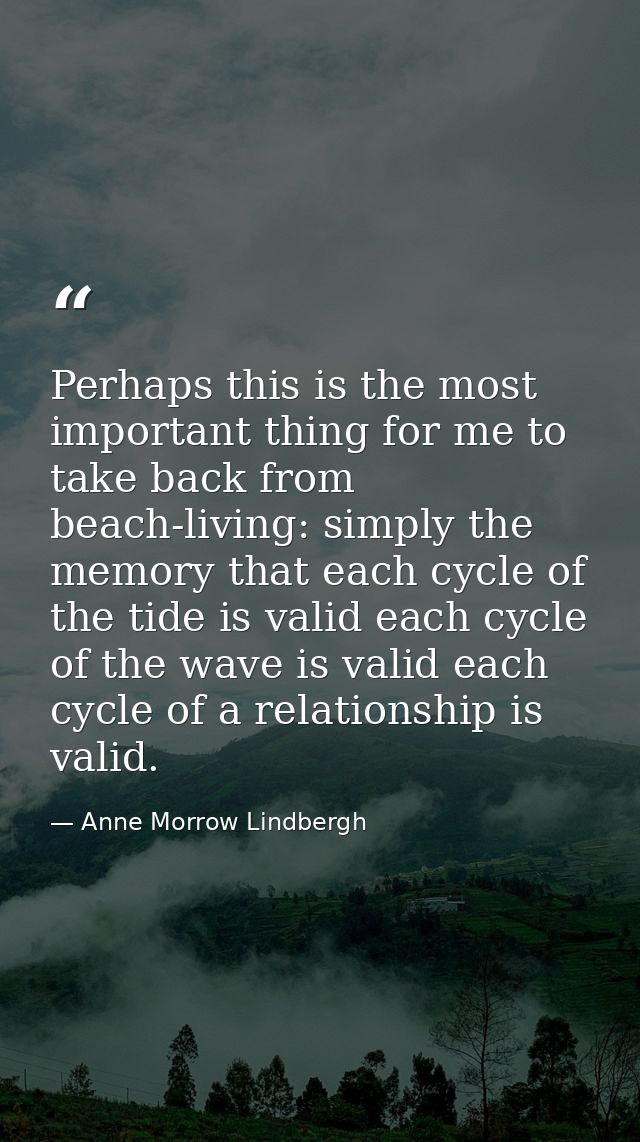 Perhaps this is the most important thing for me to take back from beach-living: simply the memory that each cycle of the — Anne Morrow Lindbergh