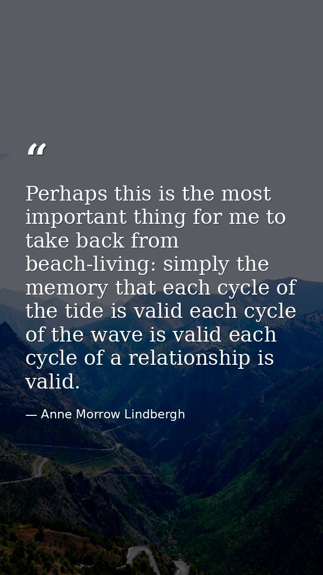 Perhaps this is the most important thing for me to take back from beach-living: simply the memory that each cycle of the — Anne Morrow Lindbergh