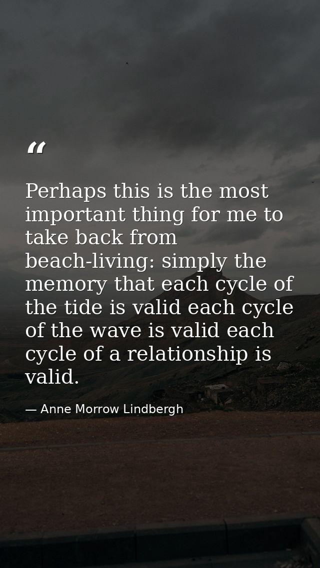 Perhaps this is the most important thing for me to take back from beach-living: simply the memory that each cycle of the — Anne Morrow Lindbergh