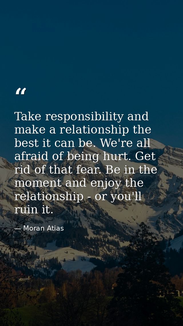 Take responsibility and make a relationship the best it can be. We're all afraid of being hurt. Get rid of that fear. Be — Moran Atias