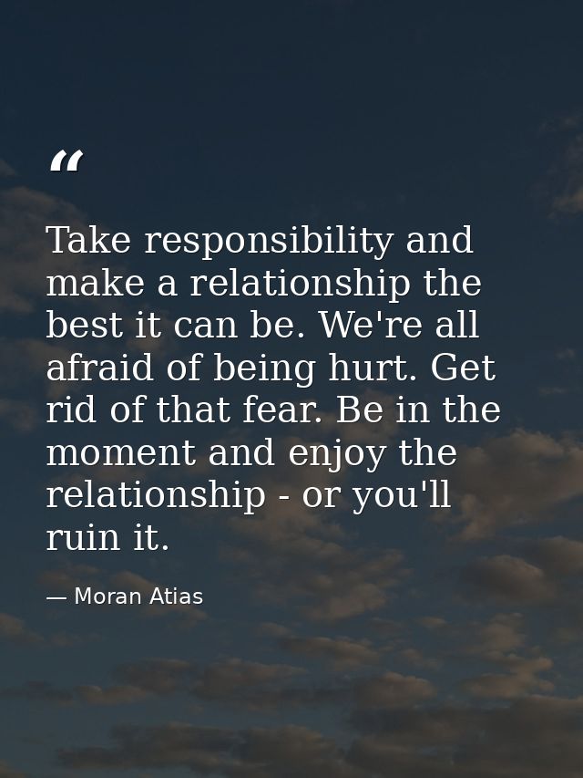 Take responsibility and make a relationship the best it can be. We're all afraid of being hurt. Get rid of that fear. Be — Moran Atias