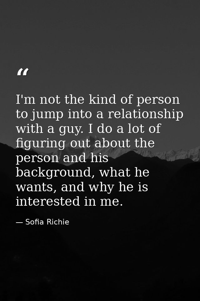 I'm not the kind of person to jump into a relationship with a guy. I do a lot of figuring out about the person and his b — Sofia Richie