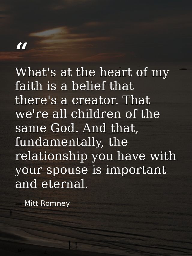 What's at the heart of my faith is a belief that there's a creator. That we're all children of the same God. And that, f — Mitt Romney