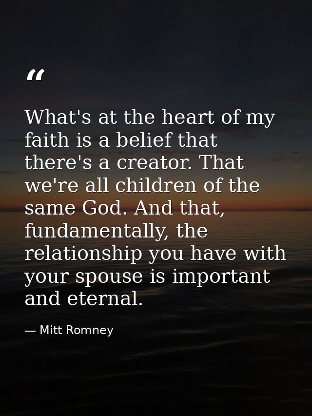 What's at the heart of my faith is a belief that there's a creator. That we're all children of the same God. And that, f — Mitt Romney