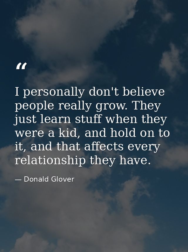 I personally don't believe people really grow. They just learn stuff when they were a kid, and hold on to it, and that a — Donald Glover