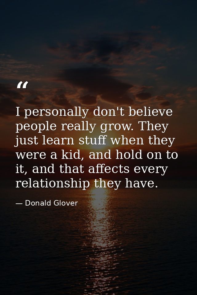 I personally don't believe people really grow. They just learn stuff when they were a kid, and hold on to it, and that a — Donald Glover