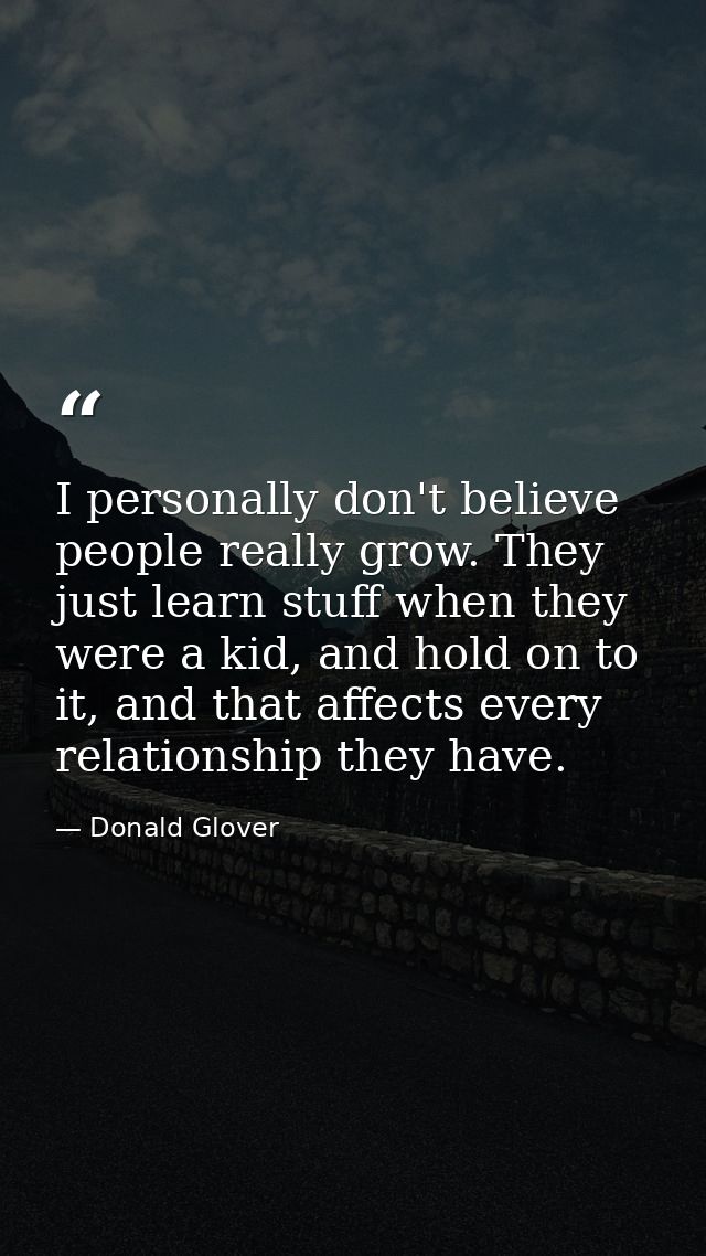I personally don't believe people really grow. They just learn stuff when they were a kid, and hold on to it, and that a — Donald Glover